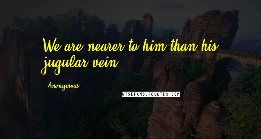 Anonymous Quotes: We are nearer to him than his jugular vein.