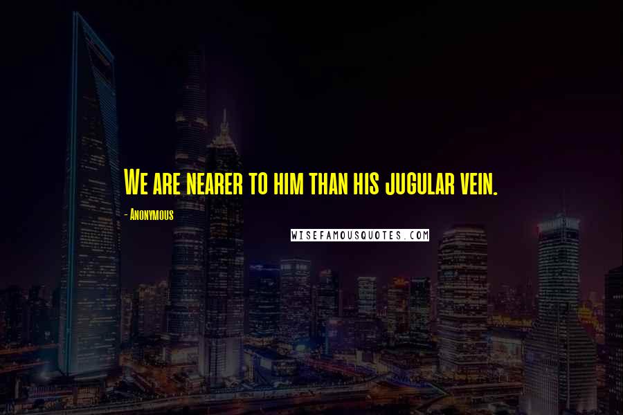 Anonymous Quotes: We are nearer to him than his jugular vein.