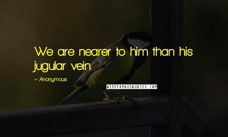 Anonymous Quotes: We are nearer to him than his jugular vein.