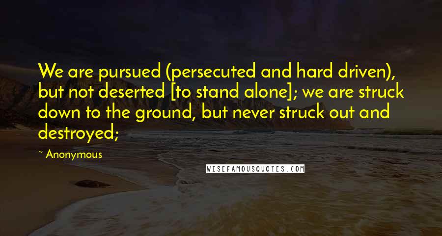 Anonymous Quotes: We are pursued (persecuted and hard driven), but not deserted [to stand alone]; we are struck down to the ground, but never struck out and destroyed;