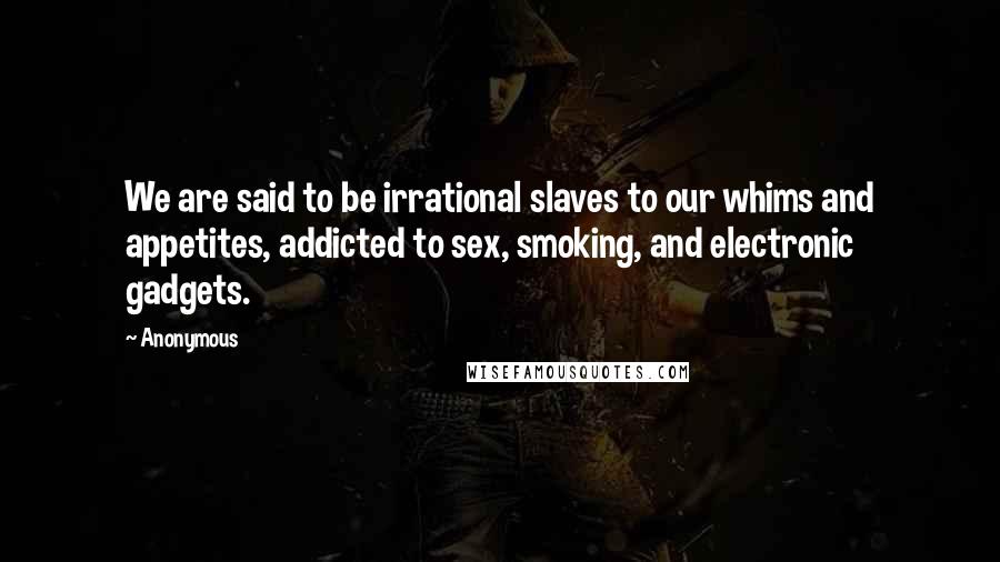 Anonymous Quotes: We are said to be irrational slaves to our whims and appetites, addicted to sex, smoking, and electronic gadgets.
