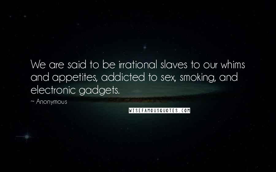 Anonymous Quotes: We are said to be irrational slaves to our whims and appetites, addicted to sex, smoking, and electronic gadgets.