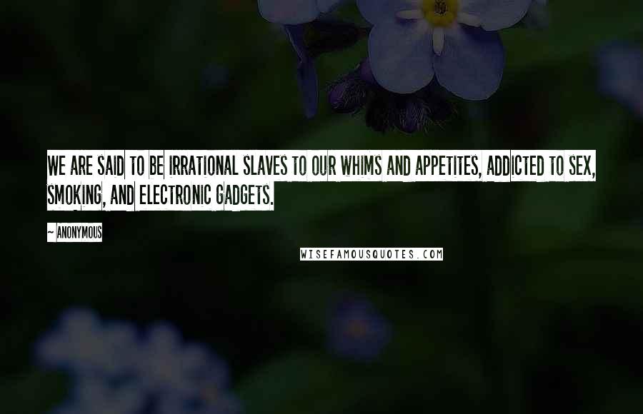 Anonymous Quotes: We are said to be irrational slaves to our whims and appetites, addicted to sex, smoking, and electronic gadgets.