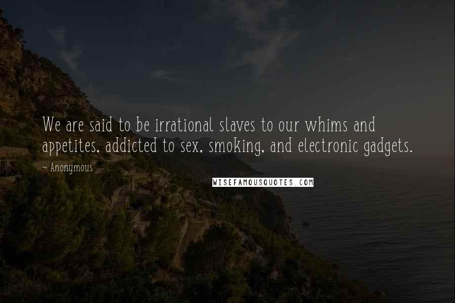 Anonymous Quotes: We are said to be irrational slaves to our whims and appetites, addicted to sex, smoking, and electronic gadgets.