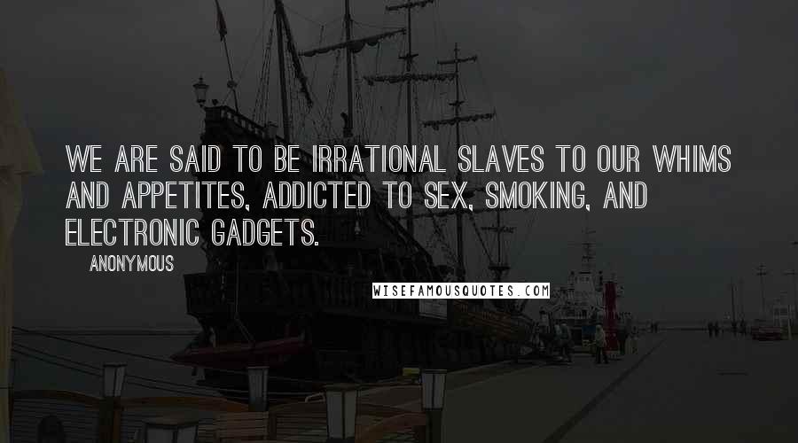 Anonymous Quotes: We are said to be irrational slaves to our whims and appetites, addicted to sex, smoking, and electronic gadgets.