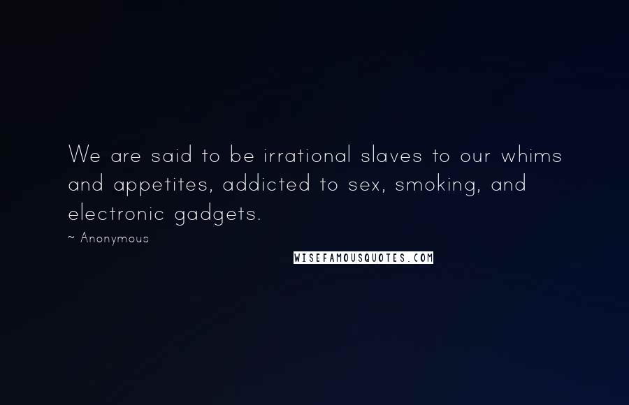 Anonymous Quotes: We are said to be irrational slaves to our whims and appetites, addicted to sex, smoking, and electronic gadgets.