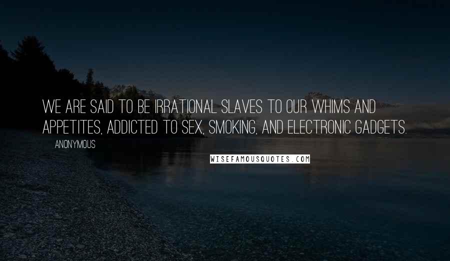 Anonymous Quotes: We are said to be irrational slaves to our whims and appetites, addicted to sex, smoking, and electronic gadgets.