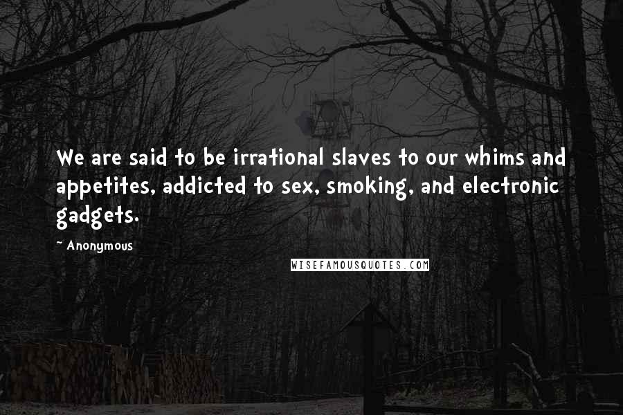 Anonymous Quotes: We are said to be irrational slaves to our whims and appetites, addicted to sex, smoking, and electronic gadgets.