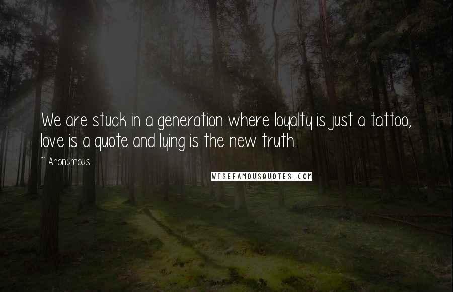Anonymous Quotes: We are stuck in a generation where loyalty is just a tattoo, love is a quote and lying is the new truth.
