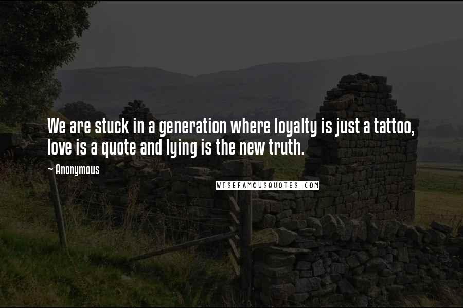 Anonymous Quotes: We are stuck in a generation where loyalty is just a tattoo, love is a quote and lying is the new truth.