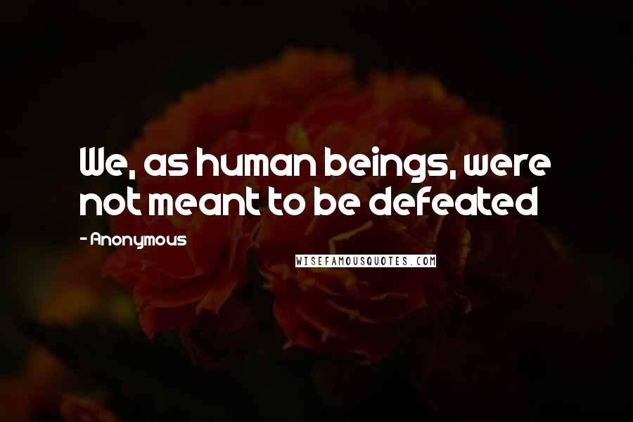 Anonymous Quotes: We, as human beings, were not meant to be defeated