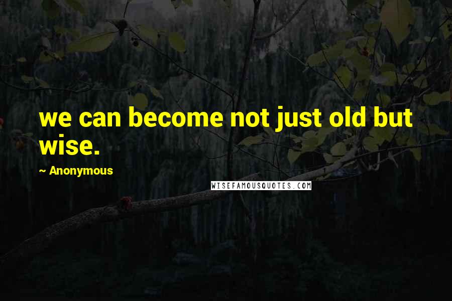 Anonymous Quotes: we can become not just old but wise.