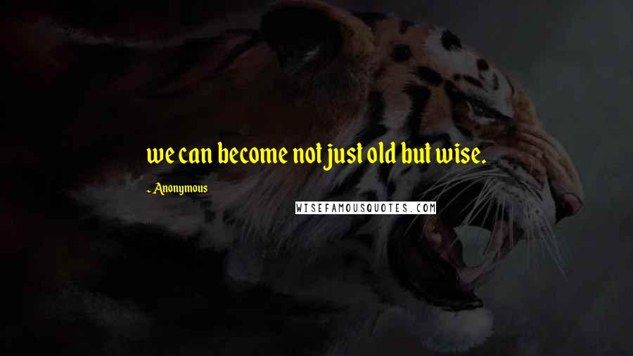 Anonymous Quotes: we can become not just old but wise.