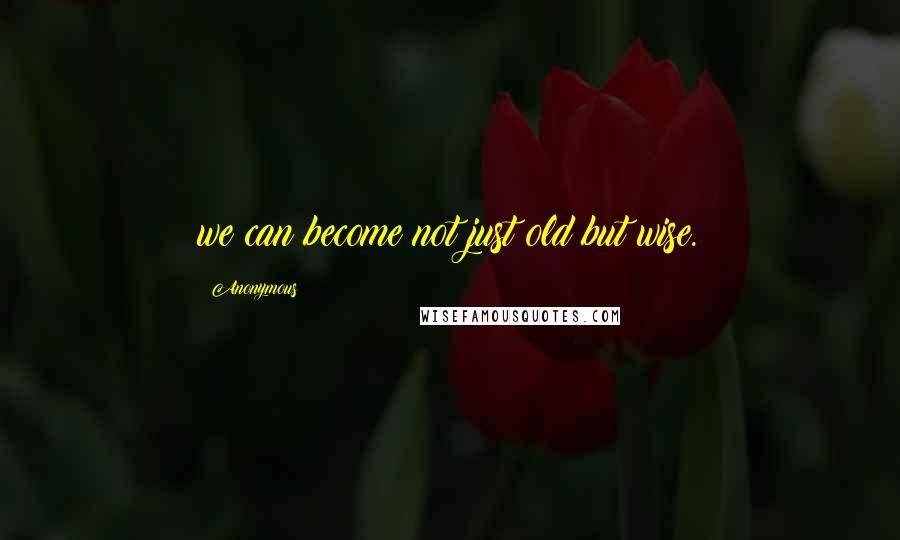 Anonymous Quotes: we can become not just old but wise.