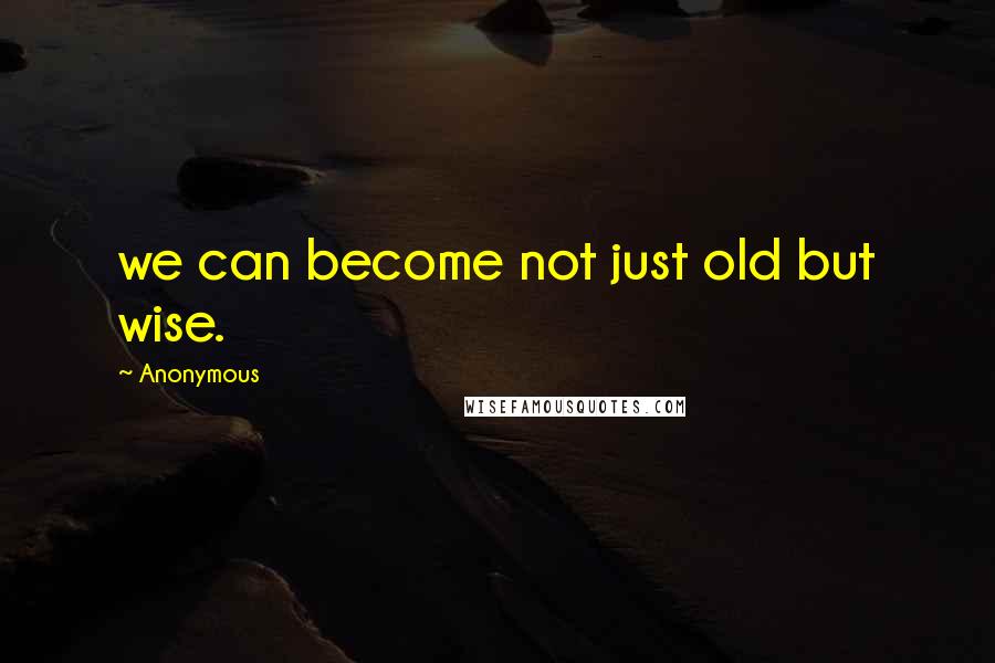 Anonymous Quotes: we can become not just old but wise.