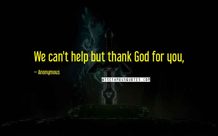 Anonymous Quotes: We can't help but thank God for you,