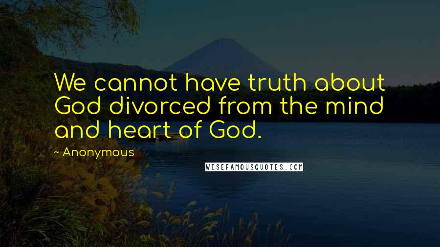 Anonymous Quotes: We cannot have truth about God divorced from the mind and heart of God.