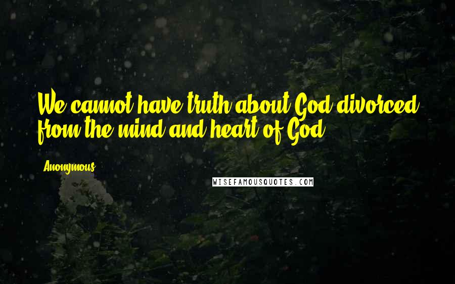 Anonymous Quotes: We cannot have truth about God divorced from the mind and heart of God.