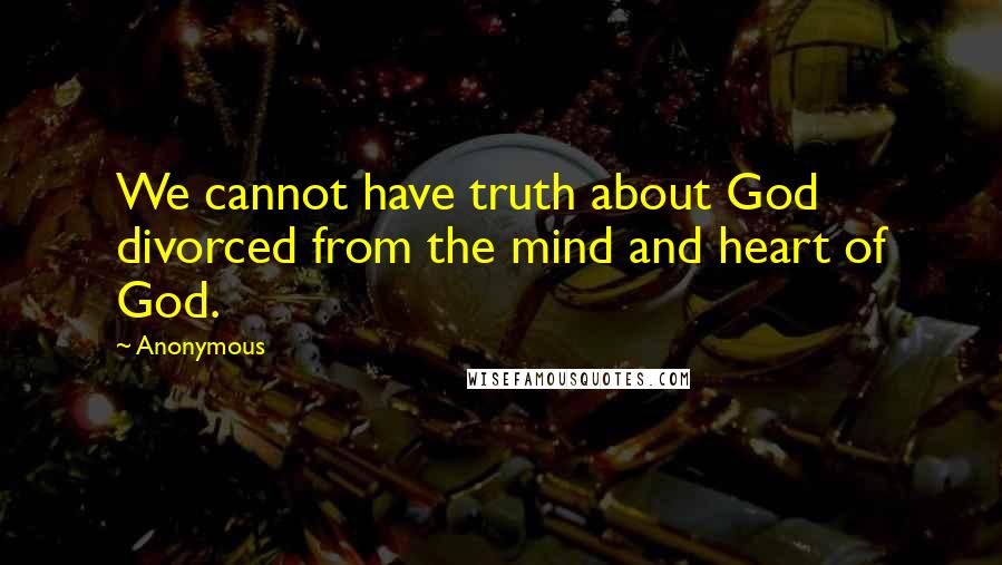 Anonymous Quotes: We cannot have truth about God divorced from the mind and heart of God.