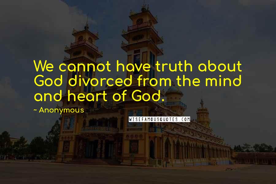 Anonymous Quotes: We cannot have truth about God divorced from the mind and heart of God.
