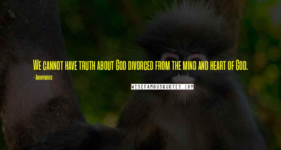 Anonymous Quotes: We cannot have truth about God divorced from the mind and heart of God.