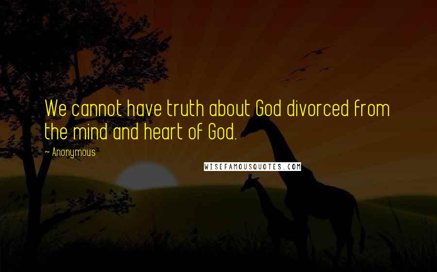 Anonymous Quotes: We cannot have truth about God divorced from the mind and heart of God.