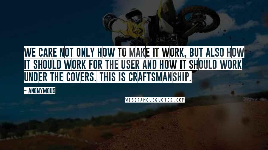 Anonymous Quotes: We care not only how to make it work, but also how it should work for the user and how it should work under the covers. This is craftsmanship.