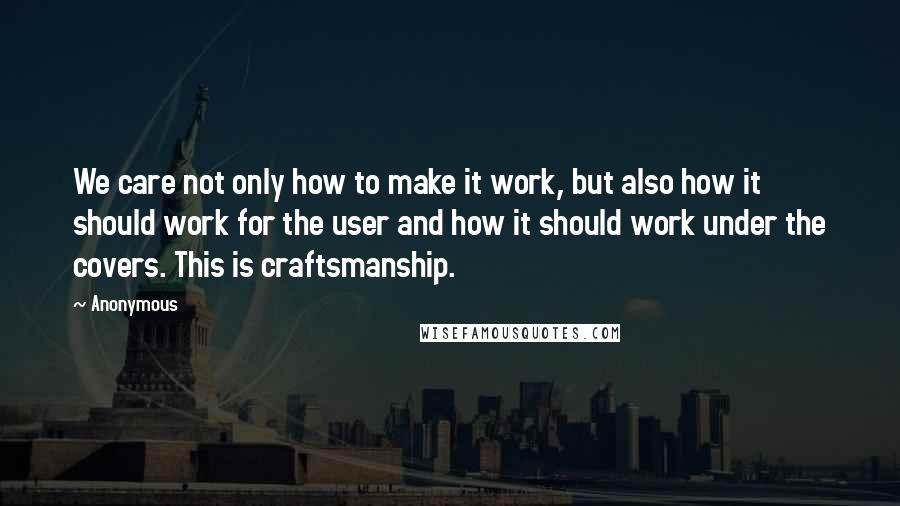 Anonymous Quotes: We care not only how to make it work, but also how it should work for the user and how it should work under the covers. This is craftsmanship.
