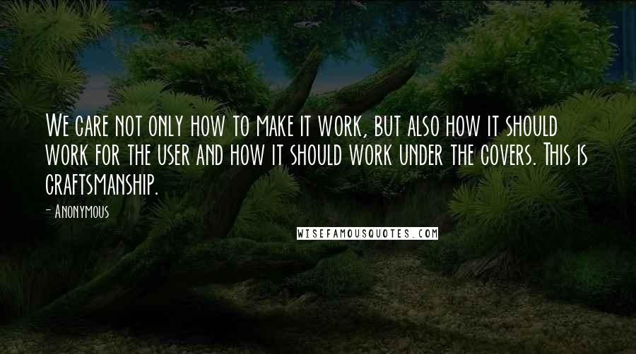 Anonymous Quotes: We care not only how to make it work, but also how it should work for the user and how it should work under the covers. This is craftsmanship.