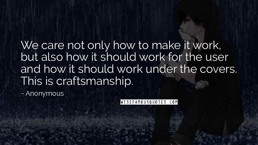 Anonymous Quotes: We care not only how to make it work, but also how it should work for the user and how it should work under the covers. This is craftsmanship.