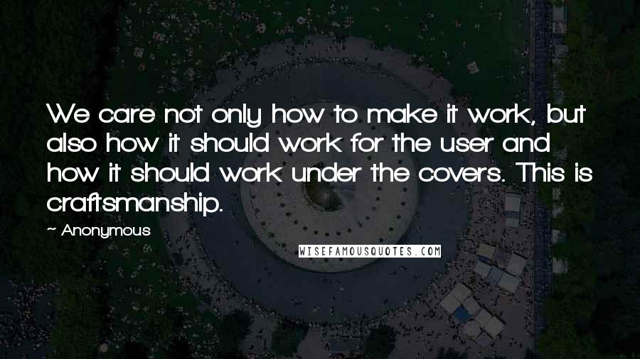 Anonymous Quotes: We care not only how to make it work, but also how it should work for the user and how it should work under the covers. This is craftsmanship.