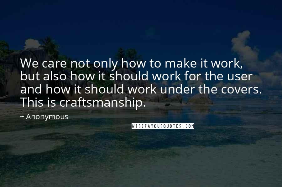 Anonymous Quotes: We care not only how to make it work, but also how it should work for the user and how it should work under the covers. This is craftsmanship.