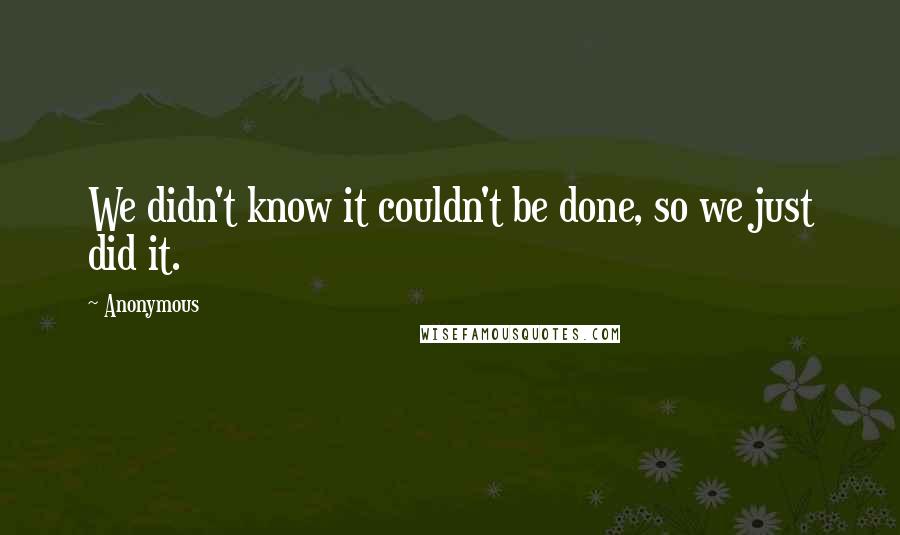 Anonymous Quotes: We didn't know it couldn't be done, so we just did it.