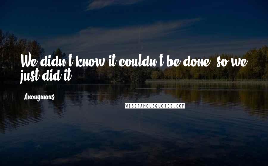 Anonymous Quotes: We didn't know it couldn't be done, so we just did it.