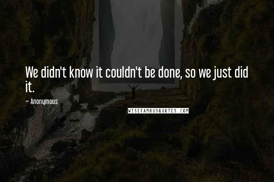 Anonymous Quotes: We didn't know it couldn't be done, so we just did it.