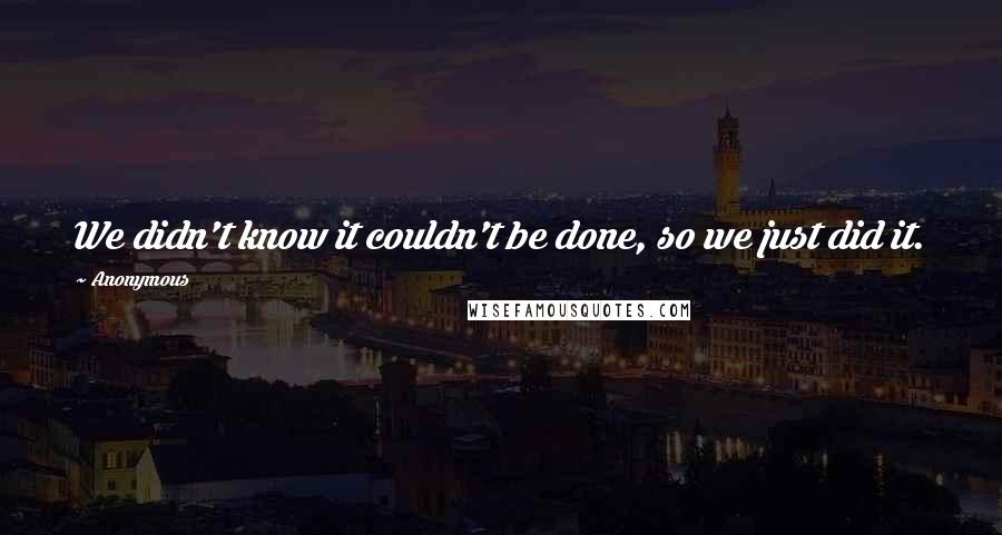 Anonymous Quotes: We didn't know it couldn't be done, so we just did it.