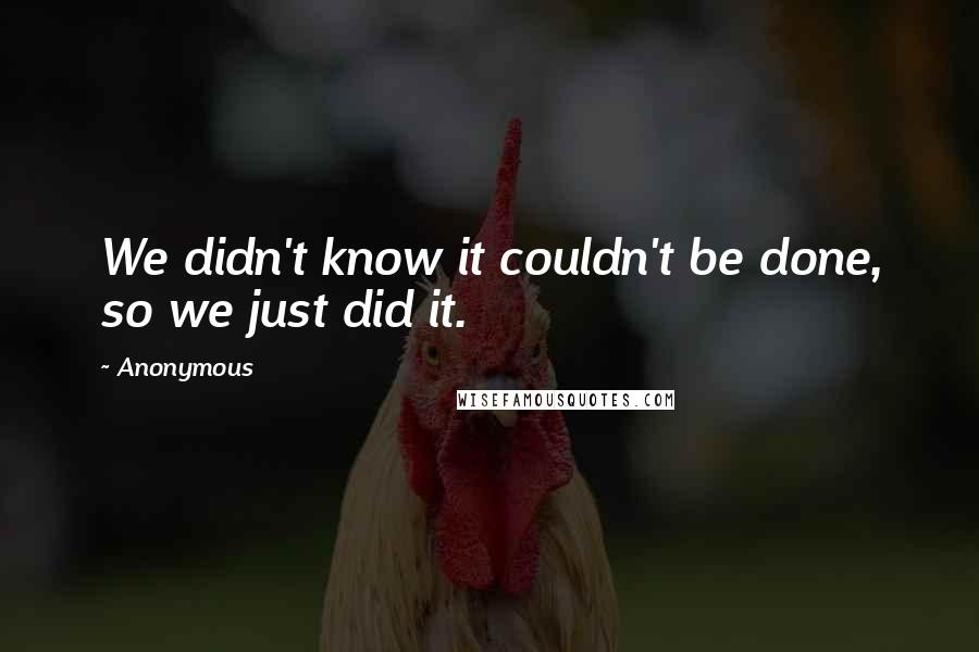 Anonymous Quotes: We didn't know it couldn't be done, so we just did it.