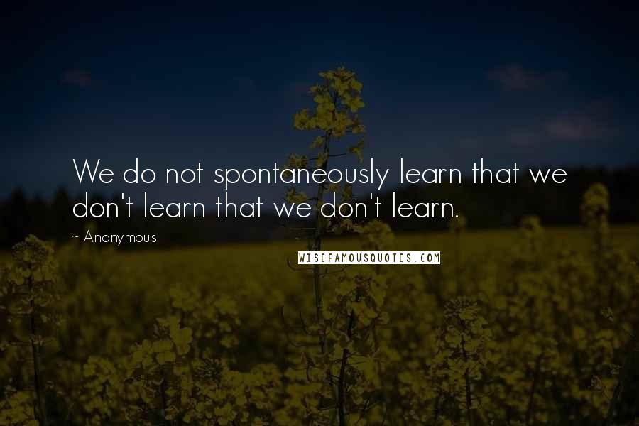 Anonymous Quotes: We do not spontaneously learn that we don't learn that we don't learn.