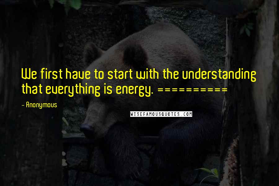 Anonymous Quotes: We first have to start with the understanding that everything is energy. ==========