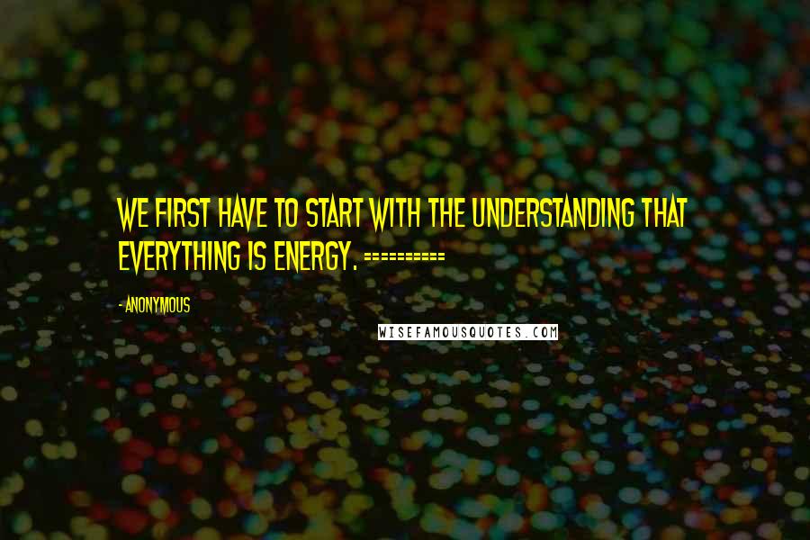 Anonymous Quotes: We first have to start with the understanding that everything is energy. ==========