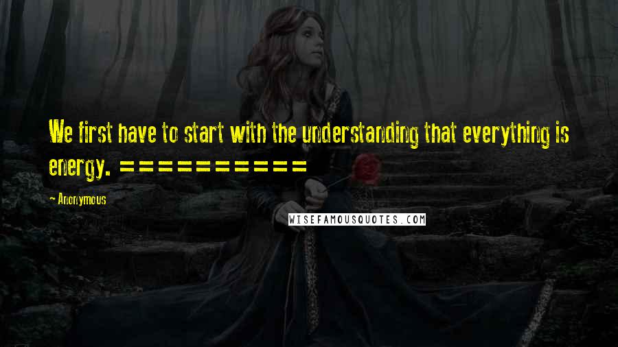 Anonymous Quotes: We first have to start with the understanding that everything is energy. ==========