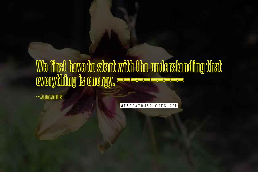 Anonymous Quotes: We first have to start with the understanding that everything is energy. ==========