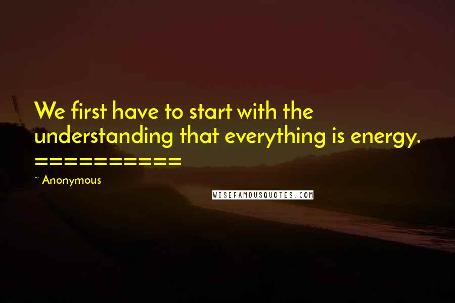 Anonymous Quotes: We first have to start with the understanding that everything is energy. ==========