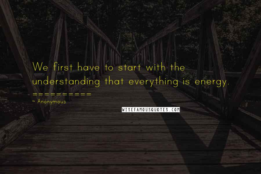 Anonymous Quotes: We first have to start with the understanding that everything is energy. ==========