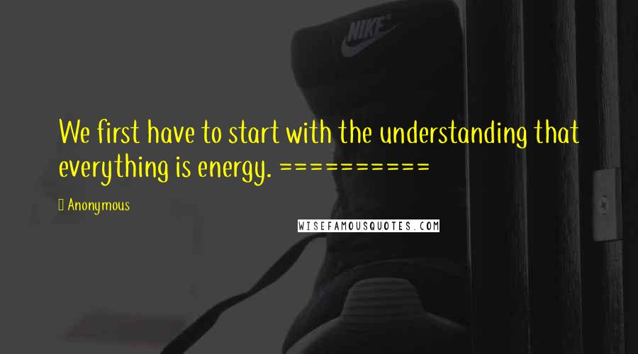 Anonymous Quotes: We first have to start with the understanding that everything is energy. ==========