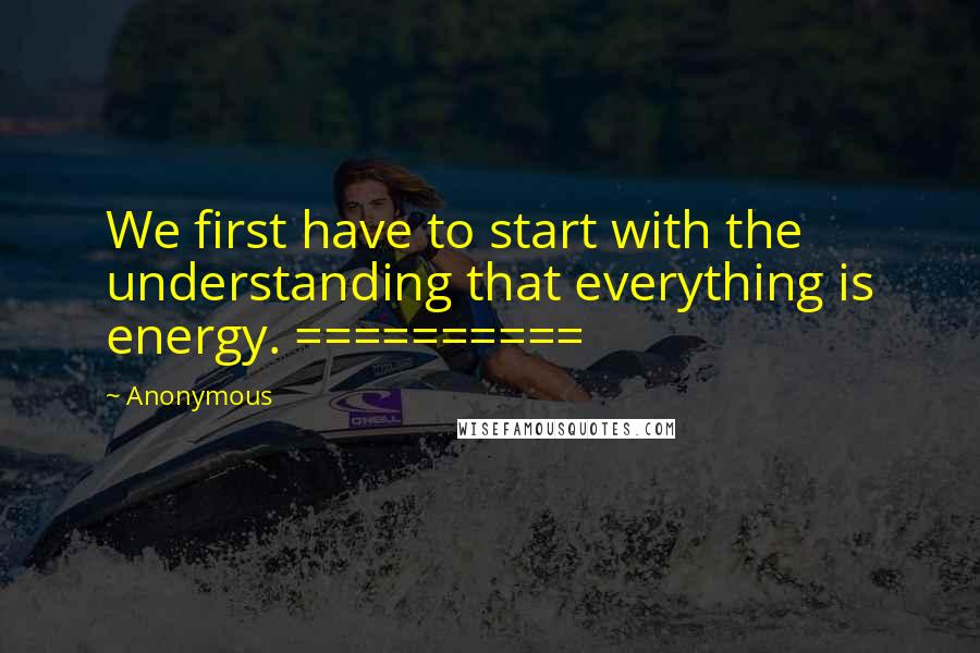 Anonymous Quotes: We first have to start with the understanding that everything is energy. ==========