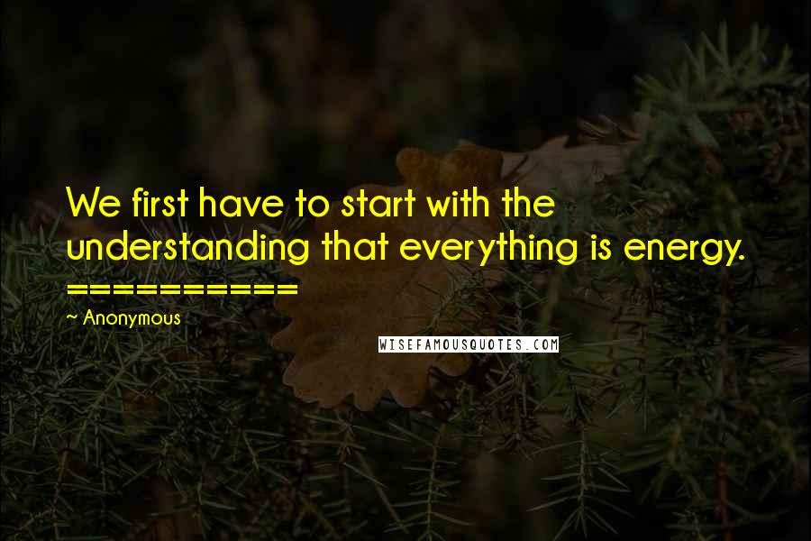 Anonymous Quotes: We first have to start with the understanding that everything is energy. ==========