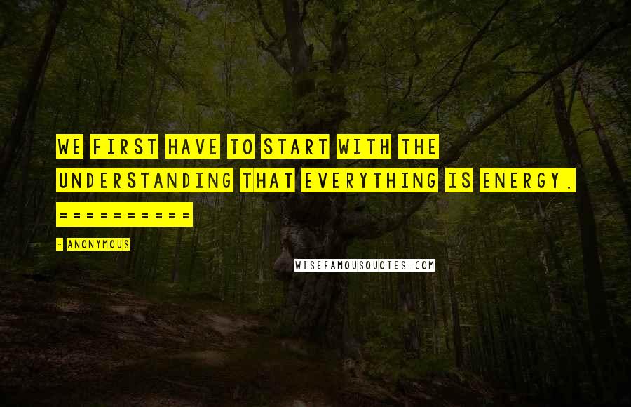 Anonymous Quotes: We first have to start with the understanding that everything is energy. ==========