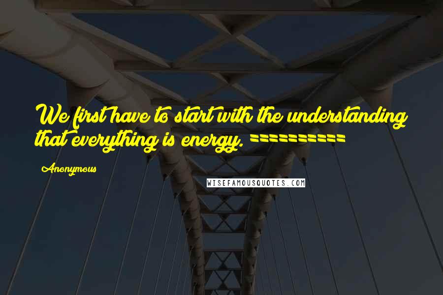 Anonymous Quotes: We first have to start with the understanding that everything is energy. ==========