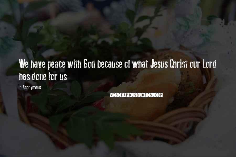 Anonymous Quotes: We have peace with God because of what Jesus Christ our Lord has done for us